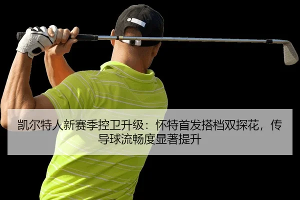 凯尔特人新赛季控卫升级：怀特首发搭档双探花，传导球流畅度显著提升